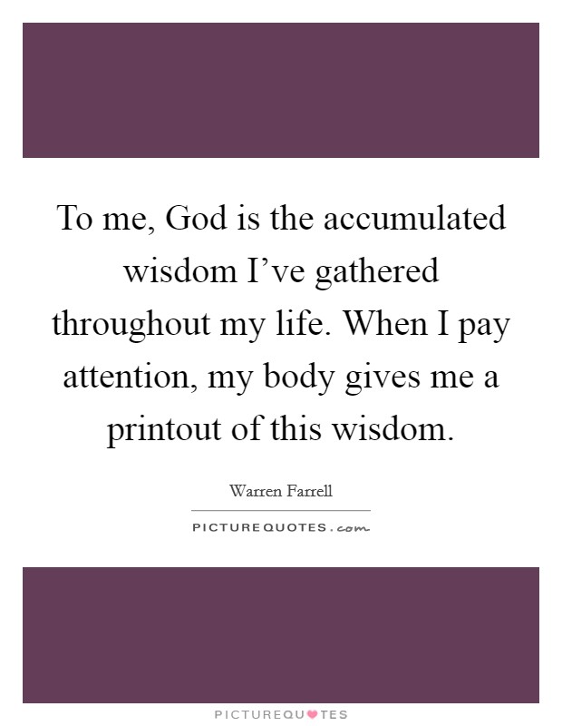 To me, God is the accumulated wisdom I've gathered throughout my life. When I pay attention, my body gives me a printout of this wisdom. Picture Quote #1