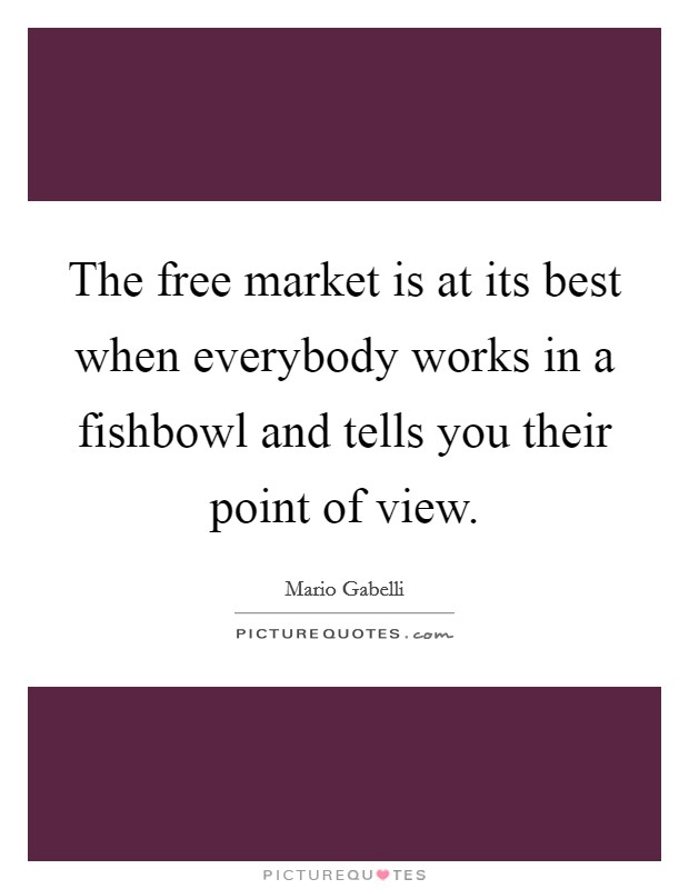 The free market is at its best when everybody works in a fishbowl and tells you their point of view. Picture Quote #1
