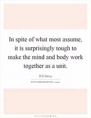 In spite of what most assume, it is surprisingly tough to make the mind and body work together as a unit Picture Quote #1