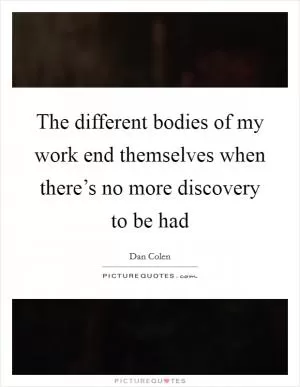 The different bodies of my work end themselves when there’s no more discovery to be had Picture Quote #1