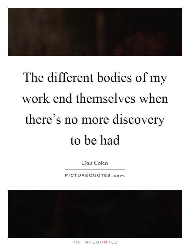 The different bodies of my work end themselves when there's no more discovery to be had Picture Quote #1