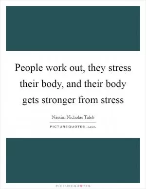People work out, they stress their body, and their body gets stronger from stress Picture Quote #1