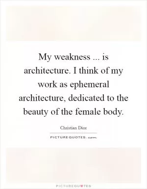 My weakness ... is architecture. I think of my work as ephemeral architecture, dedicated to the beauty of the female body Picture Quote #1