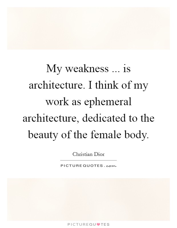 My weakness ... is architecture. I think of my work as ephemeral architecture, dedicated to the beauty of the female body. Picture Quote #1