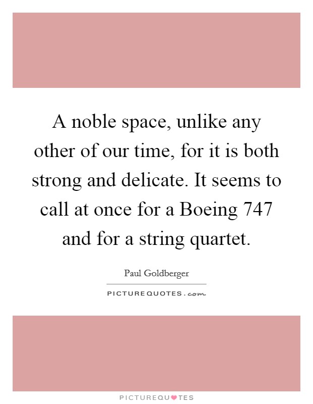 A noble space, unlike any other of our time, for it is both strong and delicate. It seems to call at once for a Boeing 747 and for a string quartet. Picture Quote #1