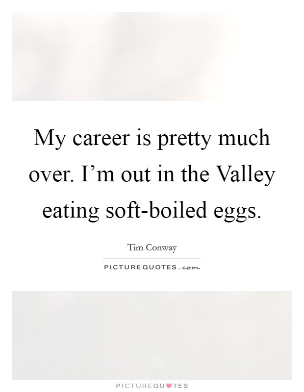 My career is pretty much over. I'm out in the Valley eating soft-boiled eggs. Picture Quote #1