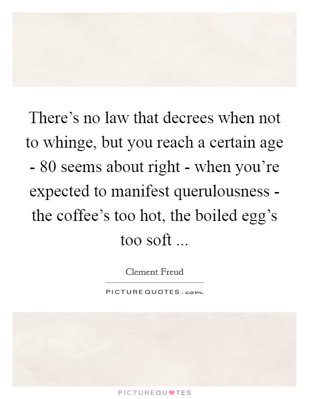 There's no law that decrees when not to whinge, but you reach a certain age - 80 seems about right - when you're expected to manifest querulousness - the coffee's too hot, the boiled egg's too soft ... Picture Quote #1