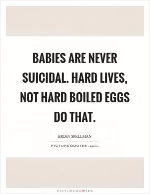 Babies are never suicidal. Hard lives, not hard boiled eggs do that Picture Quote #1