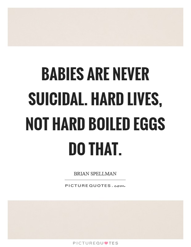 Babies are never suicidal. Hard lives, not hard boiled eggs do that. Picture Quote #1