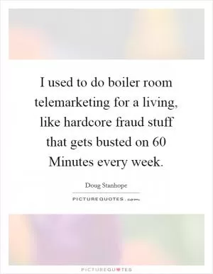 I used to do boiler room telemarketing for a living, like hardcore fraud stuff that gets busted on 60 Minutes every week Picture Quote #1