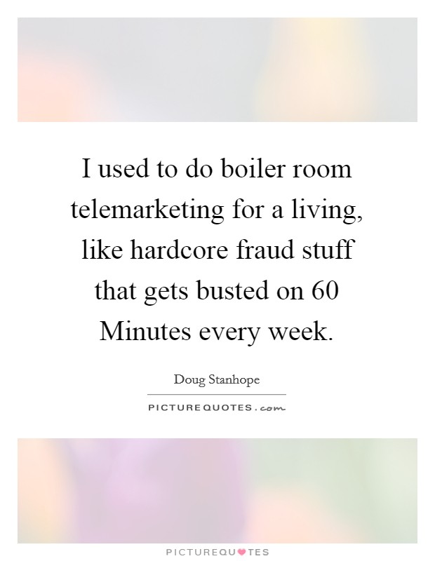 I used to do boiler room telemarketing for a living, like hardcore fraud stuff that gets busted on 60 Minutes every week. Picture Quote #1