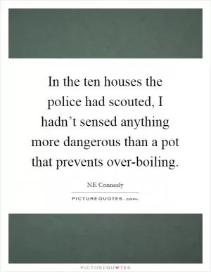 In the ten houses the police had scouted, I hadn’t sensed anything more dangerous than a pot that prevents over-boiling Picture Quote #1