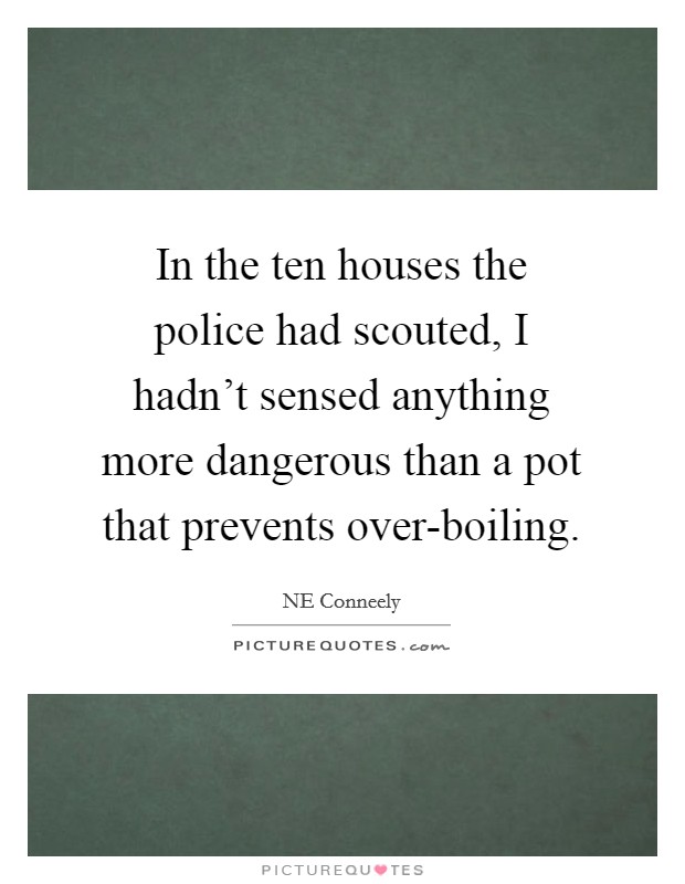 In the ten houses the police had scouted, I hadn't sensed anything more dangerous than a pot that prevents over-boiling. Picture Quote #1