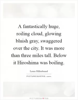 A fantastically huge, roiling cloud, glowing bluish gray, swaggered over the city. It was more than three miles tall. Below it Hiroshima was boiling Picture Quote #1