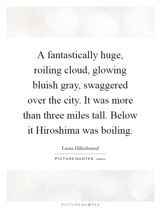 A fantastically huge, roiling cloud, glowing bluish gray, swaggered over the city. It was more than three miles tall. Below it Hiroshima was boiling. Picture Quote #1