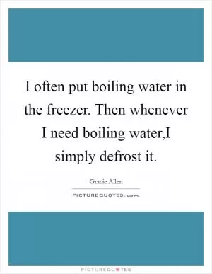 I often put boiling water in the freezer. Then whenever I need boiling water,I simply defrost it Picture Quote #1