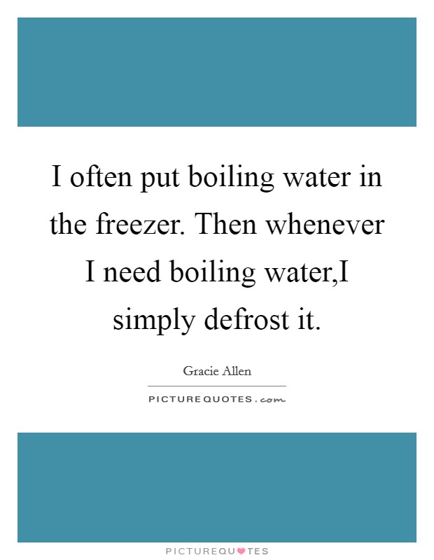 I often put boiling water in the freezer. Then whenever I need boiling water,I simply defrost it. Picture Quote #1