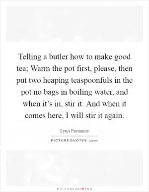 Telling a butler how to make good tea; Warm the pot first, please, then put two heaping teaspoonfuls in the pot no bags in boiling water, and when it’s in, stir it. And when it comes here, I will stir it again Picture Quote #1
