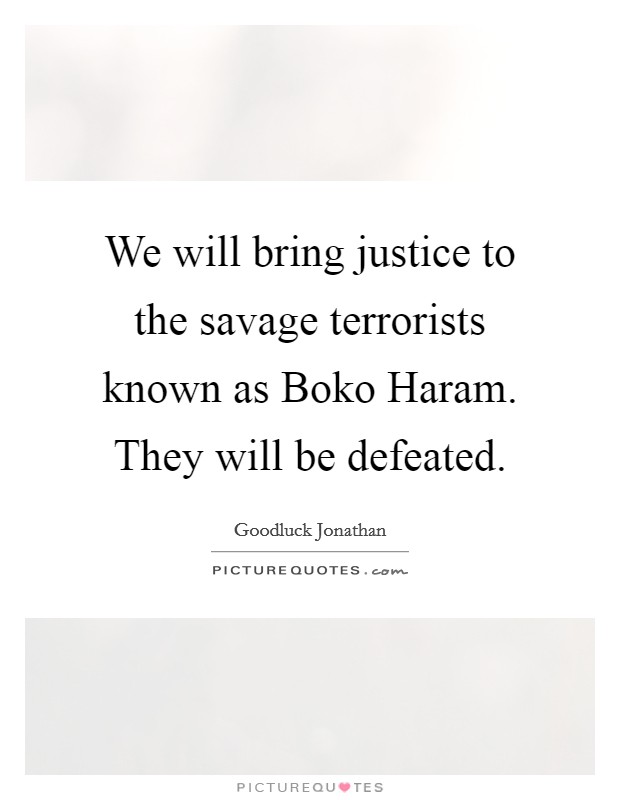 We will bring justice to the savage terrorists known as Boko Haram. They will be defeated. Picture Quote #1