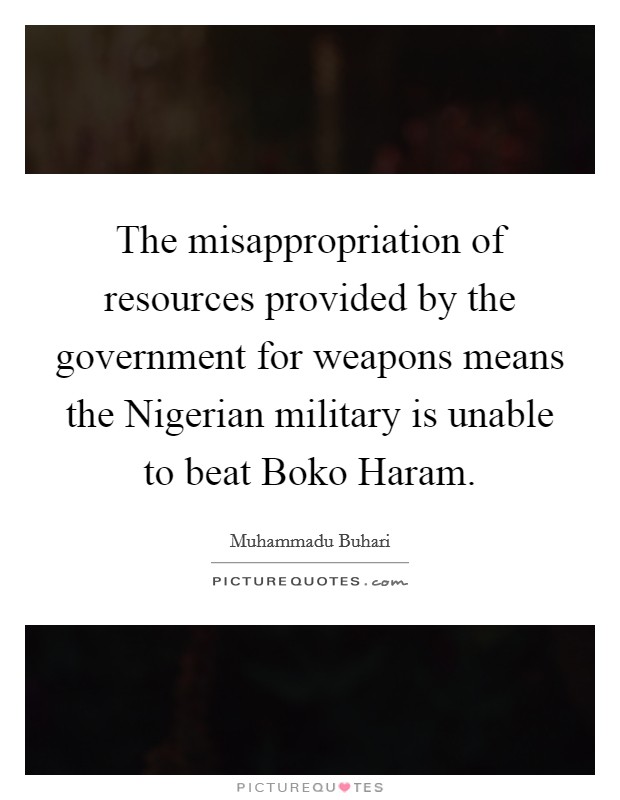 The misappropriation of resources provided by the government for weapons means the Nigerian military is unable to beat Boko Haram. Picture Quote #1