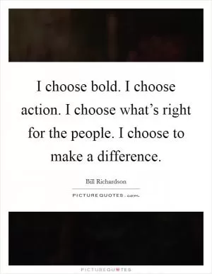 I choose bold. I choose action. I choose what’s right for the people. I choose to make a difference Picture Quote #1
