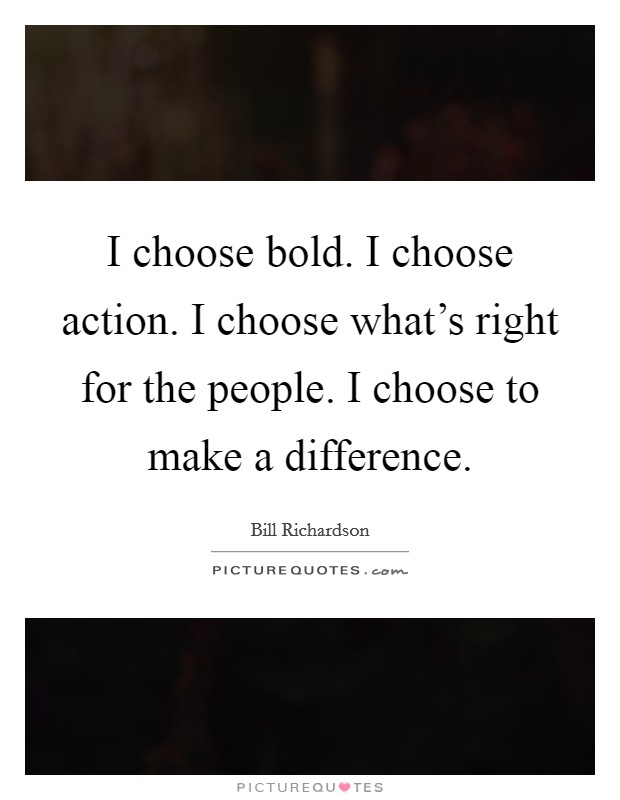 I choose bold. I choose action. I choose what's right for the people. I choose to make a difference. Picture Quote #1