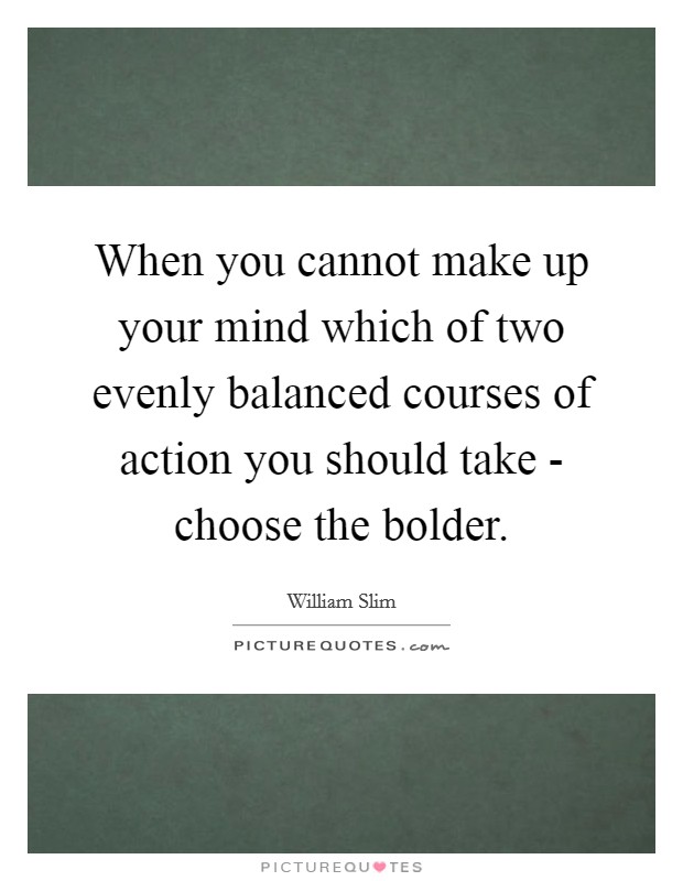 When you cannot make up your mind which of two evenly balanced courses of action you should take - choose the bolder. Picture Quote #1