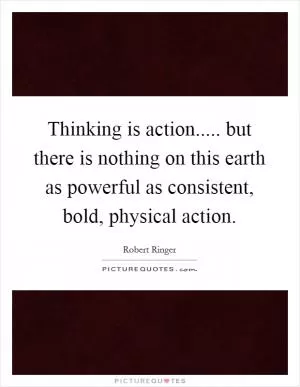 Thinking is action..... but there is nothing on this earth as powerful as consistent, bold, physical action Picture Quote #1