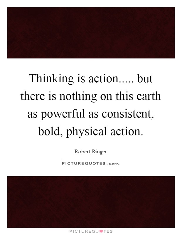 Thinking is action..... but there is nothing on this earth as powerful as consistent, bold, physical action. Picture Quote #1