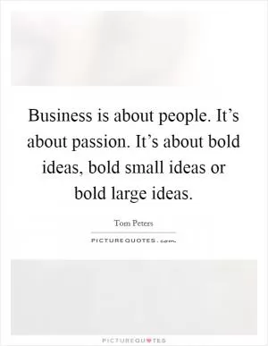 Business is about people. It’s about passion. It’s about bold ideas, bold small ideas or bold large ideas Picture Quote #1