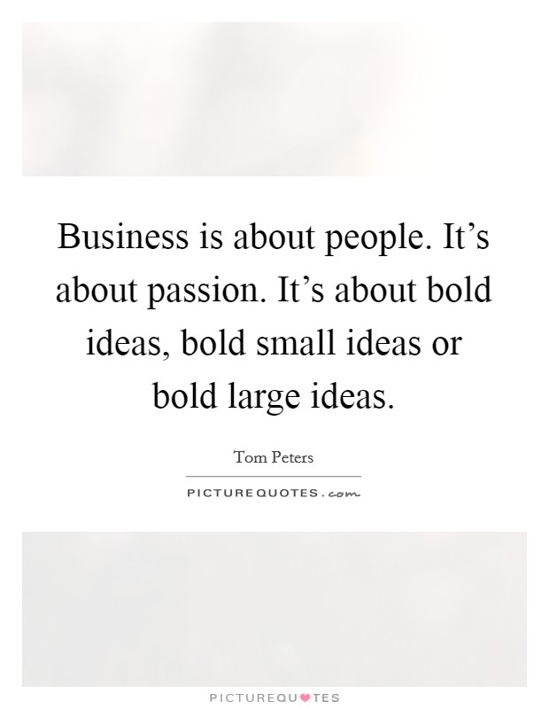 Business is about people. It's about passion. It's about bold ideas, bold small ideas or bold large ideas. Picture Quote #1