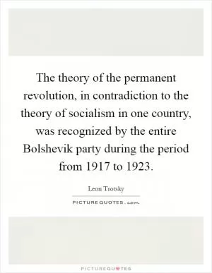 The theory of the permanent revolution, in contradiction to the theory of socialism in one country, was recognized by the entire Bolshevik party during the period from 1917 to 1923 Picture Quote #1