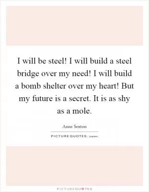 I will be steel! I will build a steel bridge over my need! I will build a bomb shelter over my heart! But my future is a secret. It is as shy as a mole Picture Quote #1
