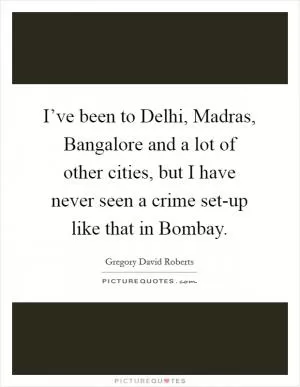 I’ve been to Delhi, Madras, Bangalore and a lot of other cities, but I have never seen a crime set-up like that in Bombay Picture Quote #1