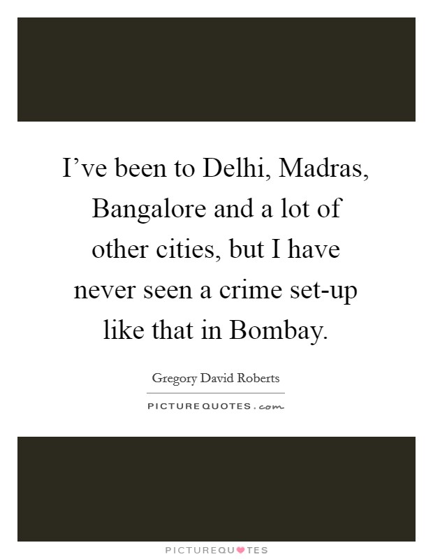 I've been to Delhi, Madras, Bangalore and a lot of other cities, but I have never seen a crime set-up like that in Bombay. Picture Quote #1