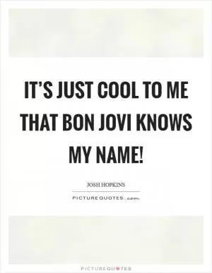 It’s just cool to me that Bon Jovi knows my name! Picture Quote #1