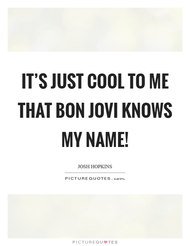 It's just cool to me that Bon Jovi knows my name! Picture Quote #1
