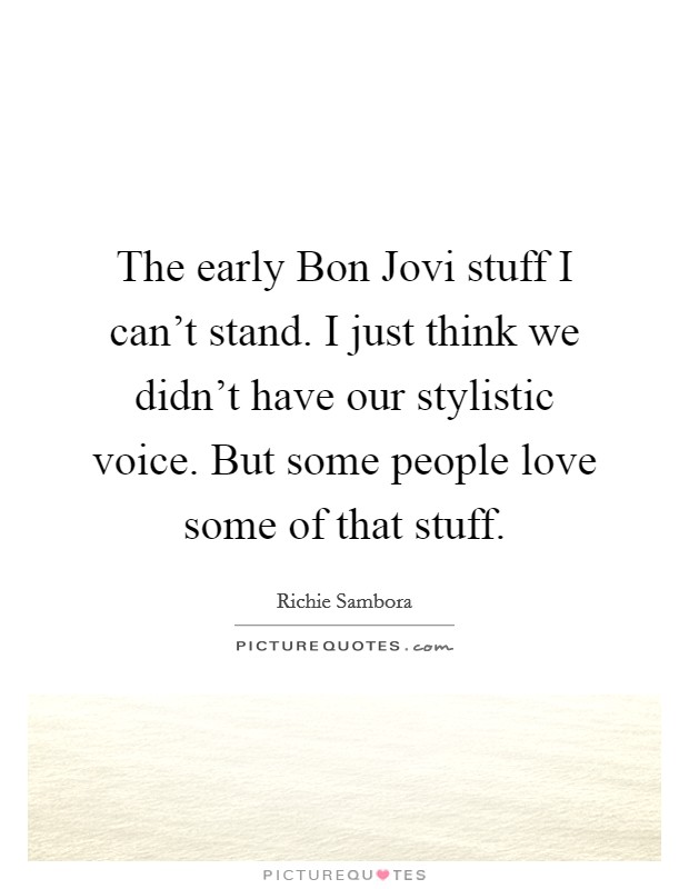 The early Bon Jovi stuff I can't stand. I just think we didn't have our stylistic voice. But some people love some of that stuff. Picture Quote #1