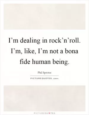 I’m dealing in rock’n’roll. I’m, like, I’m not a bona fide human being Picture Quote #1
