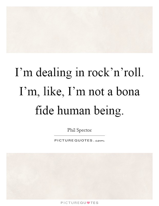 I'm dealing in rock'n'roll. I'm, like, I'm not a bona fide human being. Picture Quote #1