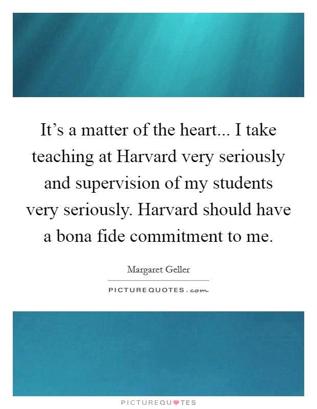 It’s a matter of the heart... I take teaching at Harvard very seriously and supervision of my students very seriously. Harvard should have a bona fide commitment to me Picture Quote #1