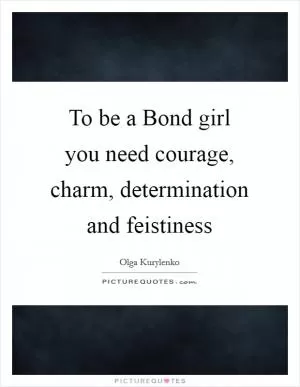 To be a Bond girl you need courage, charm, determination and feistiness Picture Quote #1