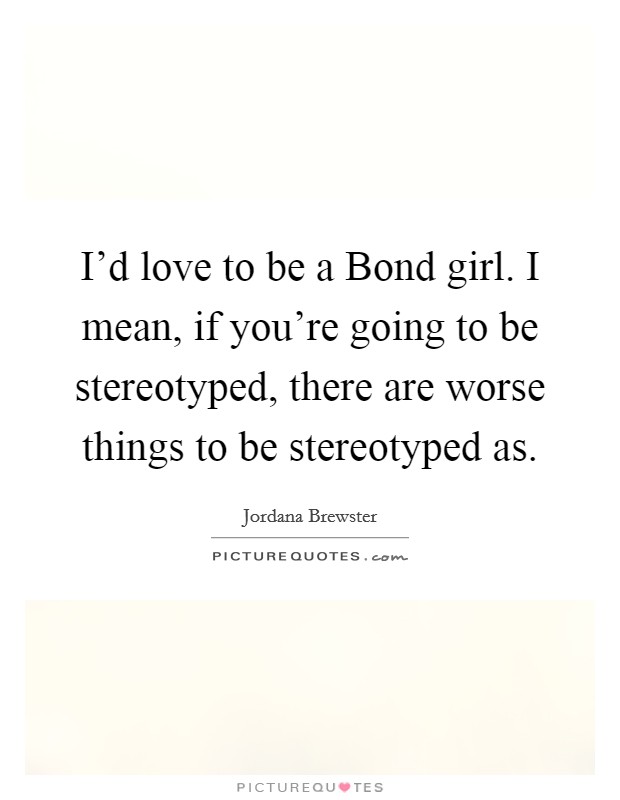 I'd love to be a Bond girl. I mean, if you're going to be stereotyped, there are worse things to be stereotyped as. Picture Quote #1