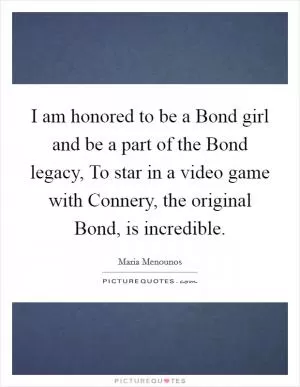 I am honored to be a Bond girl and be a part of the Bond legacy, To star in a video game with Connery, the original Bond, is incredible Picture Quote #1