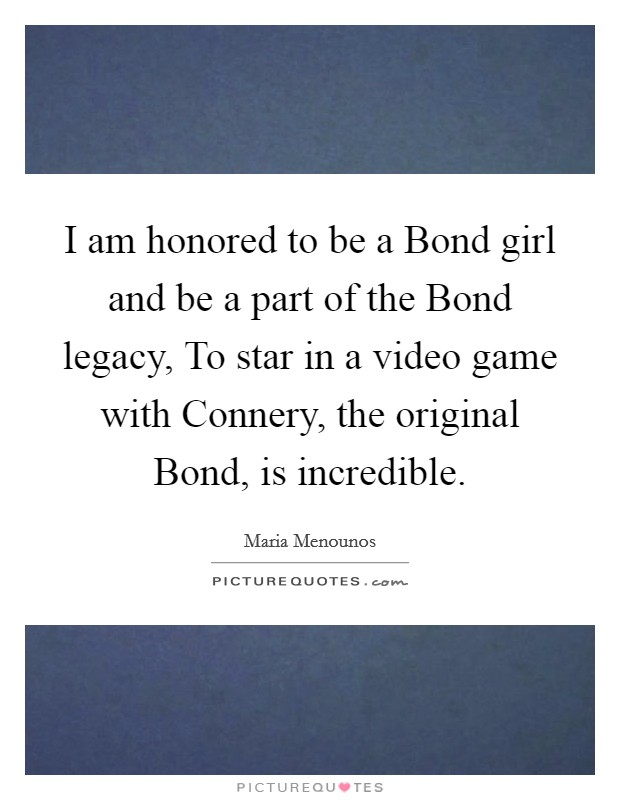 I am honored to be a Bond girl and be a part of the Bond legacy, To star in a video game with Connery, the original Bond, is incredible. Picture Quote #1