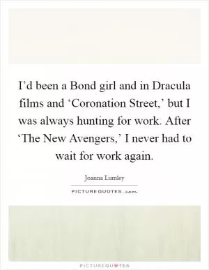 I’d been a Bond girl and in Dracula films and ‘Coronation Street,’ but I was always hunting for work. After ‘The New Avengers,’ I never had to wait for work again Picture Quote #1