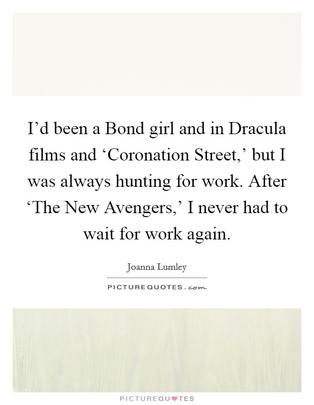I'd been a Bond girl and in Dracula films and ‘Coronation Street,' but I was always hunting for work. After ‘The New Avengers,' I never had to wait for work again. Picture Quote #1
