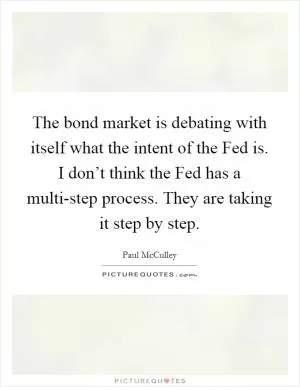 The bond market is debating with itself what the intent of the Fed is. I don’t think the Fed has a multi-step process. They are taking it step by step Picture Quote #1