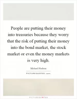 People are putting their money into treasuries because they worry that the risk of putting their money into the bond market, the stock market or even the money markets is very high Picture Quote #1