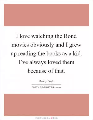 I love watching the Bond movies obviously and I grew up reading the books as a kid. I’ve always loved them because of that Picture Quote #1